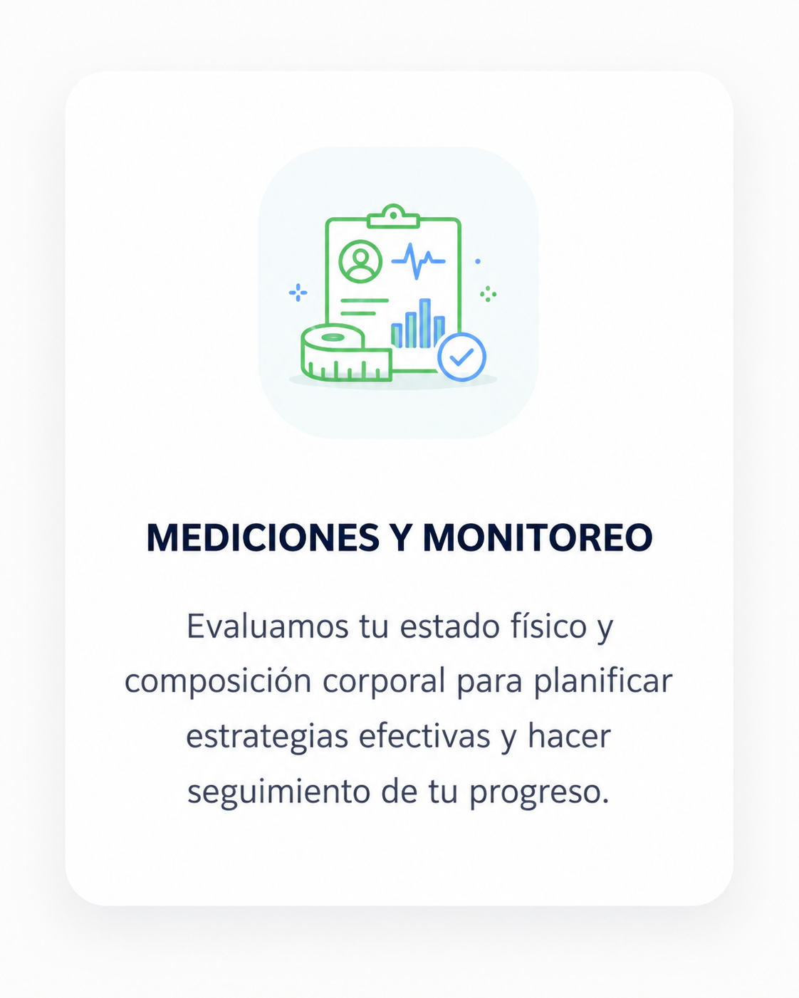 Mediciones y monitoreo: evaluamos tu estado físico y composición corporal para planificar estrategias efectivas y hacer seguimiento de tu progreso.